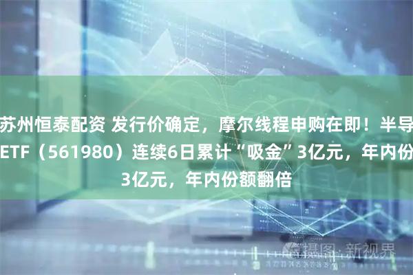 苏州恒泰配资 发行价确定,摩尔线程申购在即!半导体设备ETF(561980)连续6日累计“吸金”3亿元,年内份额翻倍