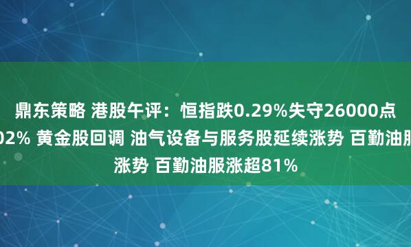 鼎东策略 港股午评:恒指跌0.29%失守26000点 科指跌1.02% 黄金股回调 油气设备与服务股延续涨势 百勤油服涨超81%