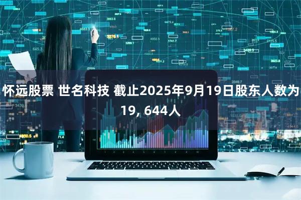 怀远股票 世名科技 截止2025年9月19日股东人数为19, 644人