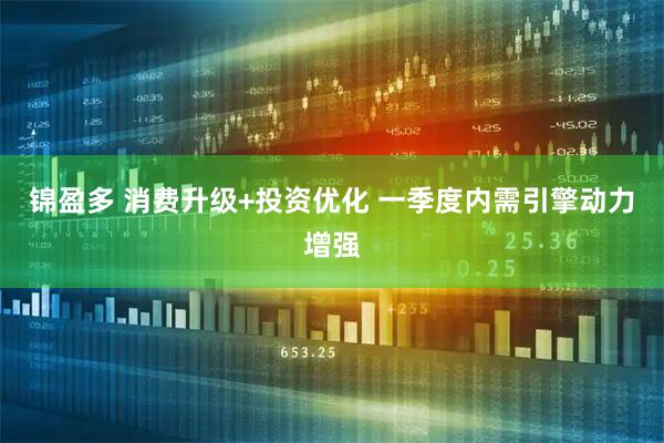 锦盈多 消费升级+投资优化 一季度内需引擎动力增强