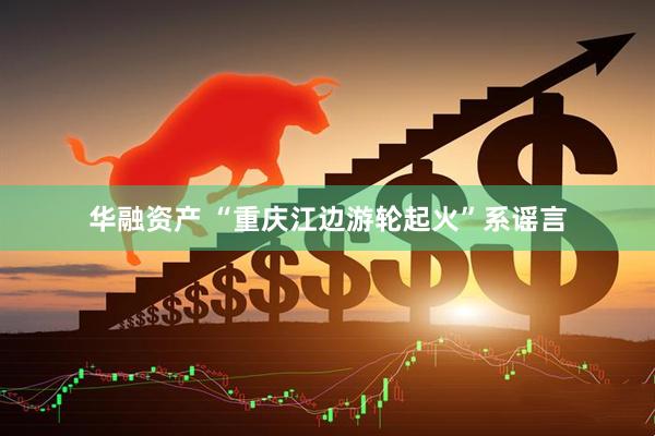 华融资产 “重庆江边游轮起火”系谣言