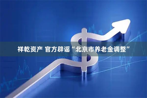 祥乾资产 官方辟谣“北京市养老金调整”