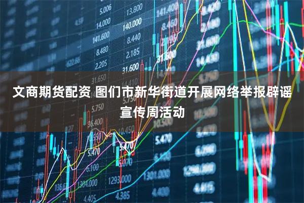 文商期货配资 图们市新华街道开展网络举报辟谣宣传周活动