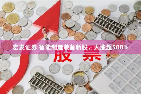 宏发证券 智能制造装备新股，大涨超500%