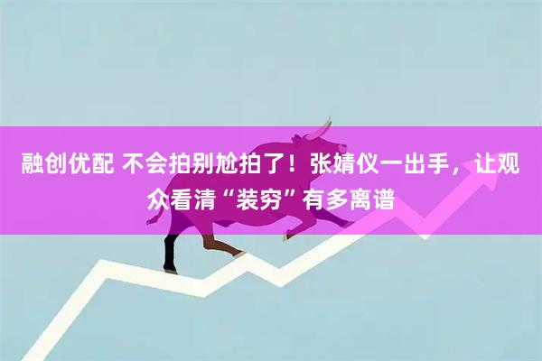 融创优配 不会拍别尬拍了!张婧仪一出手,让观众看清“装穷”有多离谱
