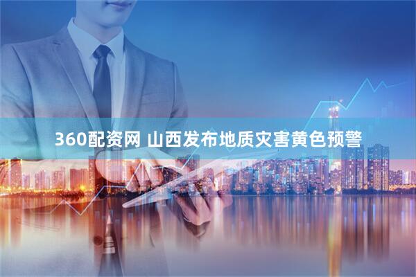 360配资网 山西发布地质灾害黄色预警