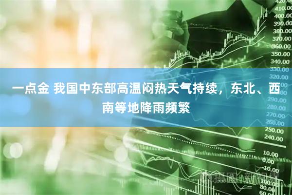 一点金 我国中东部高温闷热天气持续，东北、西南等地降雨频繁