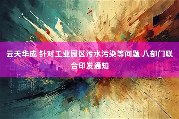 云天华成 针对工业园区污水污染等问题 八部门联合印发通知